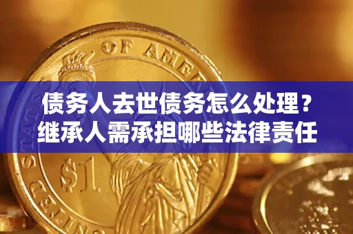北京债务人去世债务怎么处理？继承人需承担哪些法律责任？