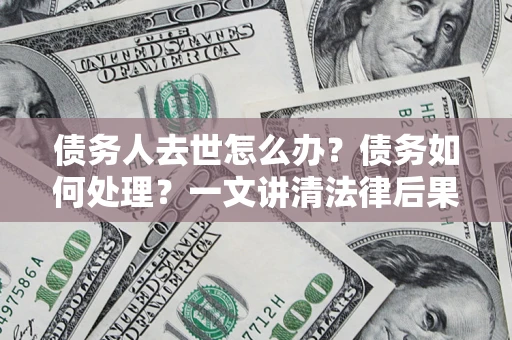 北京债务人去世怎么办？债务如何处理？一文讲清法律后果