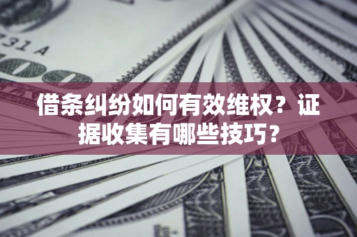 北京借条纠纷如何有效维权？证据收集有哪些技巧？