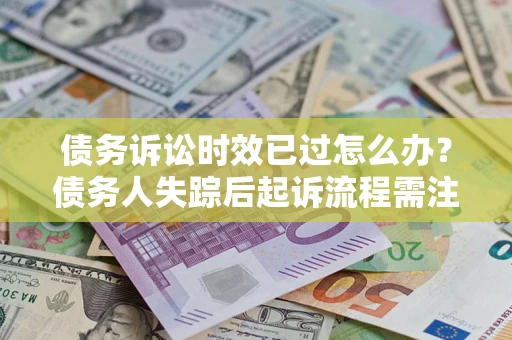 北京债务诉讼时效已过怎么办？债务人失踪后起诉流程需注意什么？