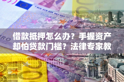 北京借款抵押怎么办？手握资产却怕贷款门槛？法律专家教你办抵押不踩坑
