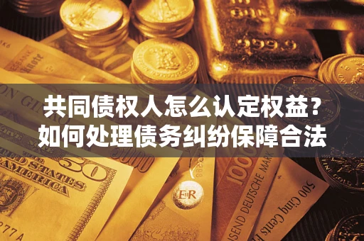 北京共同债权人怎么认定权益？如何处理债务纠纷保障合法权益？