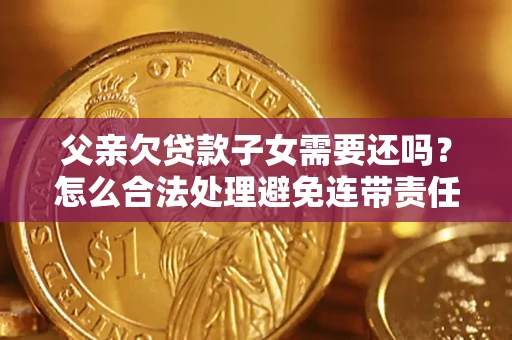 北京父亲欠贷款子女需要还吗？怎么合法处理避免连带责任？