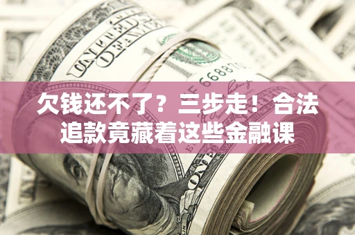 北京欠钱还不了？三步走！合法追款竟藏着这些金融课