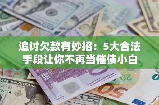 北京追讨欠款有妙招：5大合法手段让你不再当催债小白