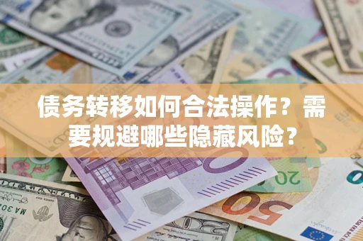 北京债务转移如何合法操作？需要规避哪些隐藏风险？