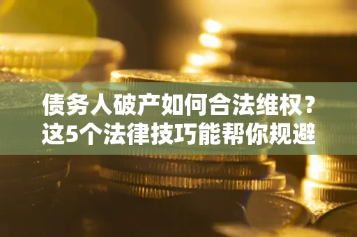 北京债务人破产如何合法维权？这5个法律技巧能帮你规避风险