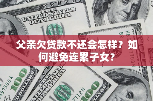 北京父亲欠贷款不还会怎样？如何避免连累子女？
