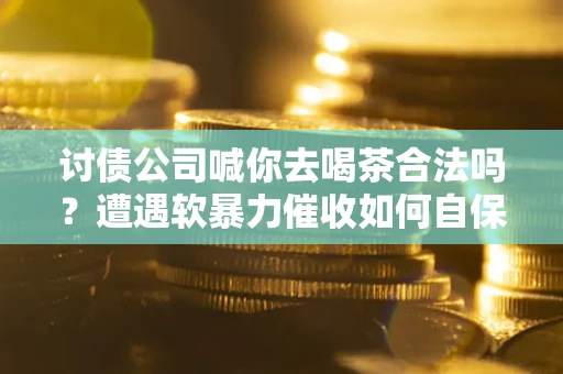 北京讨债公司喊你去喝茶合法吗？遭遇软暴力催收如何自保？