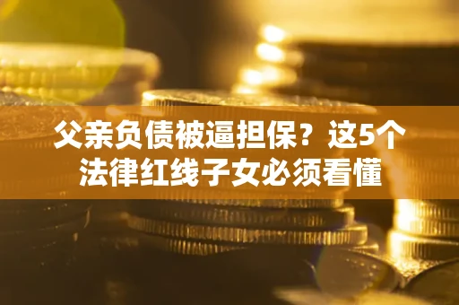 北京父亲负债被逼担保？这5个法律红线子女必须看懂