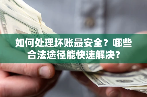 北京如何处理坏账最安全？哪些合法途径能快速解决？