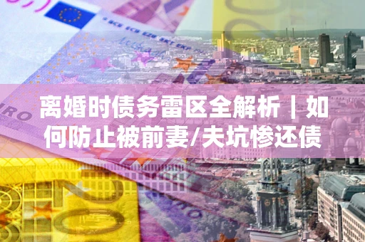 北京离婚时债务雷区全解析｜如何防止被前妻/夫坑惨还债？