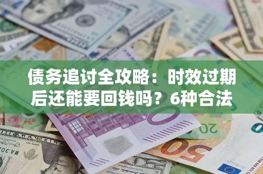 北京债务追讨全攻略：时效过期后还能要回钱吗？6种合法手段助你维权