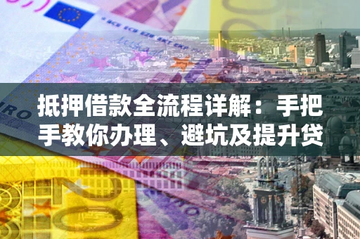 北京抵押借款全流程详解：手把手教你办理、避坑及提升贷款额度
