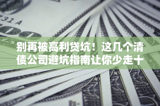 北京别再被高利贷坑！这几个清债公司避坑指南让你少走十年弯路