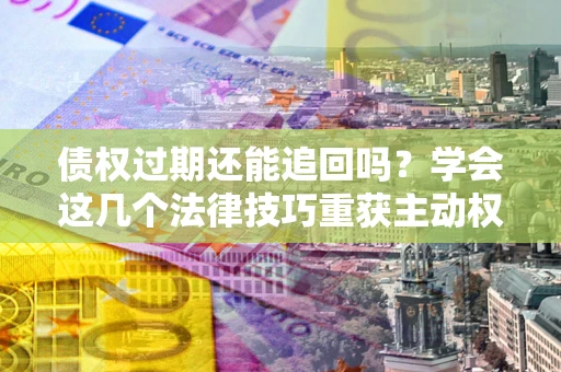 北京债权过期还能追回吗？学会这几个法律技巧重获主动权
