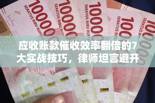 北京应收账款催收效率翻倍的7大实战技巧，律师坦言避开这些法律雷区最关键