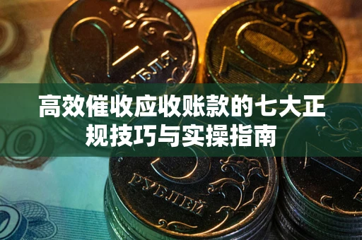 北京高效催收应收账款的七大正规技巧与实操指南