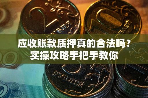 北京应收账款质押真的合法吗？实操攻略手把手教你