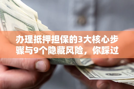 北京办理抵押担保的3大核心步骤与9个隐藏风险，你踩过哪个坑？