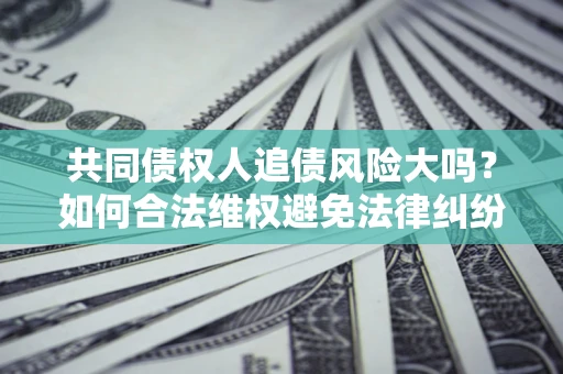 北京共同债权人追债风险大吗?如何合法维权避免法律纠纷? 北京共同债权人追债风险大吗?如何合法维权避免法律纠纷?