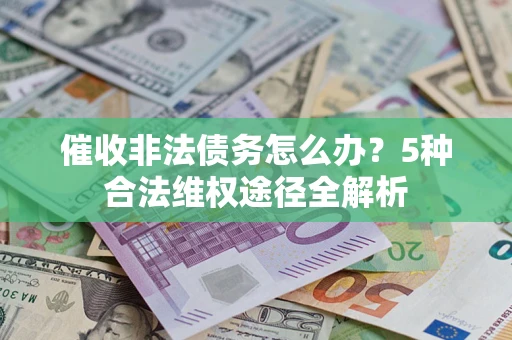 北京催收非法债务怎么办？5种合法维权途径全解析