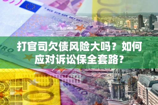 北京打官司欠债风险大吗？如何应对诉讼保全套路？