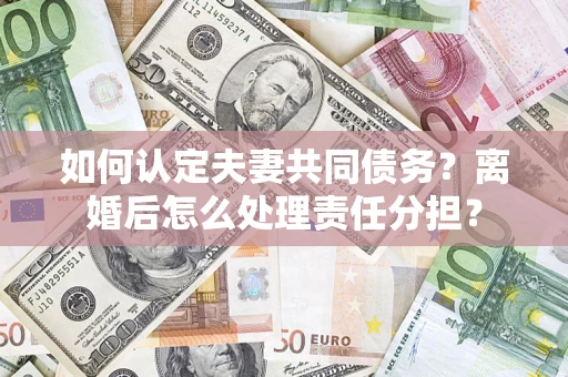 北京如何认定夫妻共同债务？离婚后怎么处理责任分担？