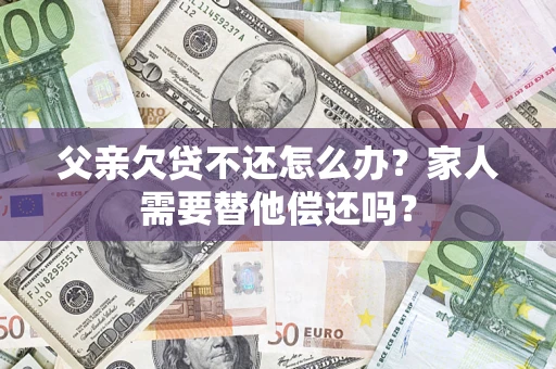 北京父亲欠贷不还怎么办？家人需要替他偿还吗？