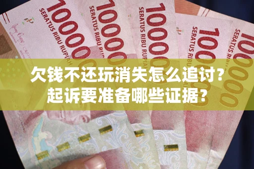 北京欠钱不还玩消失怎么追讨？起诉要准备哪些证据？