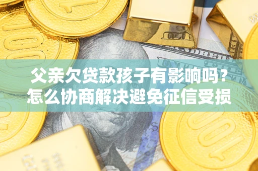 北京父亲欠贷款孩子有影响吗？怎么协商解决避免征信受损？