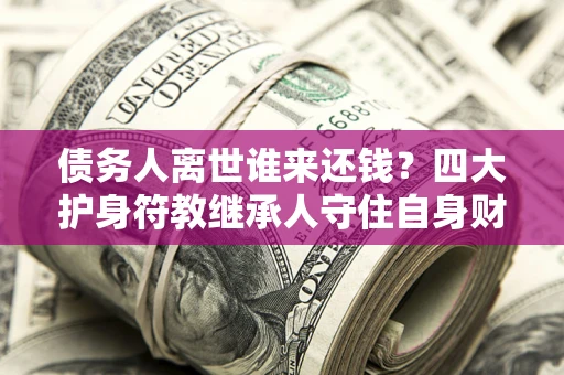 北京债务人离世谁来还钱？四大护身符教继承人守住自身财产
