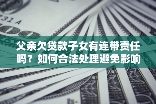 北京父亲欠贷款子女有连带责任吗？如何合法处理避免影响？