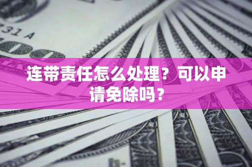 北京连带责任怎么处理？可以申请免除吗？