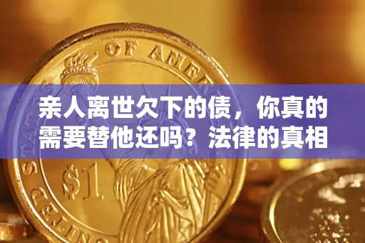 北京亲人离世欠下的债，你真的需要替他还吗？法律的真相或许与你想的不一样
