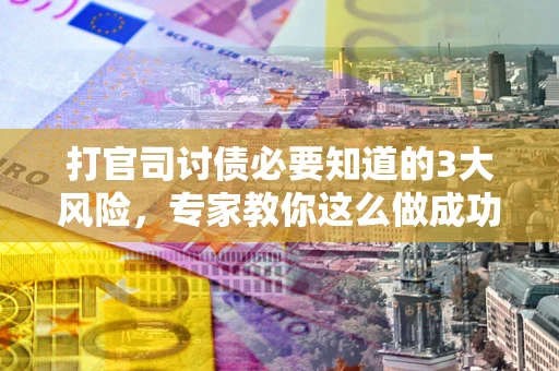 北京打官司讨债必要知道的3大风险，专家教你这么做成功率飙升