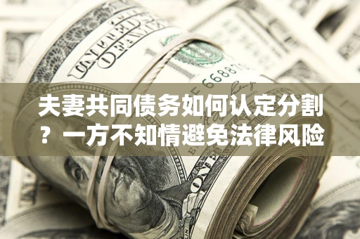 北京夫妻共同债务如何认定分割？一方不知情避免法律风险必看！